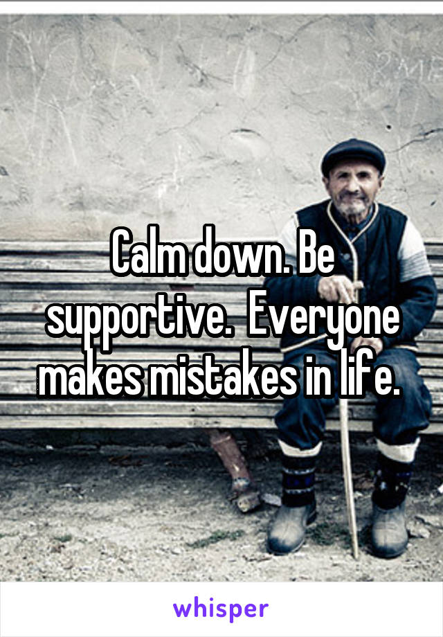 Calm down. Be supportive.  Everyone makes mistakes in life. 