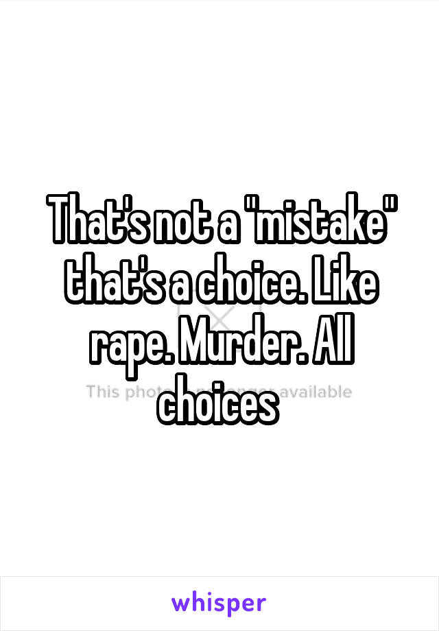 That's not a "mistake" that's a choice. Like rape. Murder. All choices 