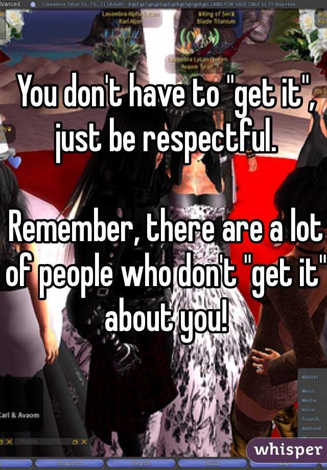 You don't have to "get it", just be respectful. 

Remember, there are a lot of people who don't "get it" about you! 
