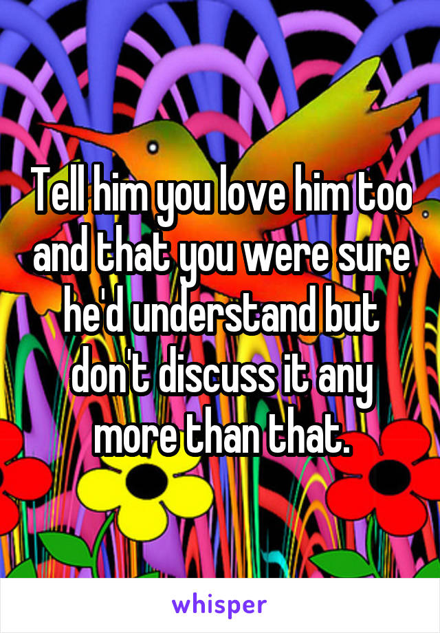 Tell him you love him too and that you were sure he'd understand but don't discuss it any more than that.