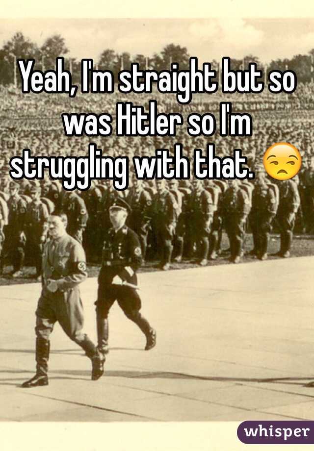 Yeah, I'm straight but so was Hitler so I'm struggling with that. 😒