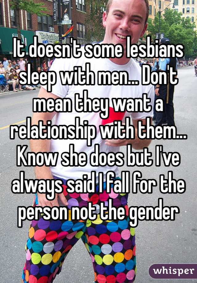 It doesn't some lesbians sleep with men... Don't mean they want a relationship with them... Know she does but I've always said I fall for the person not the gender 