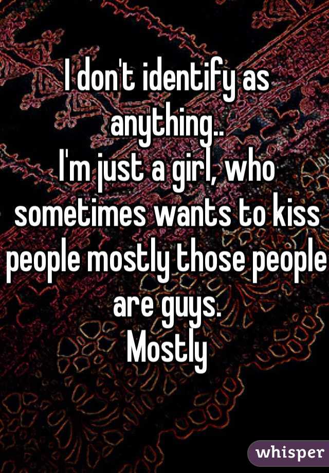 I don't identify as anything..
I'm just a girl, who sometimes wants to kiss people mostly those people are guys.
Mostly