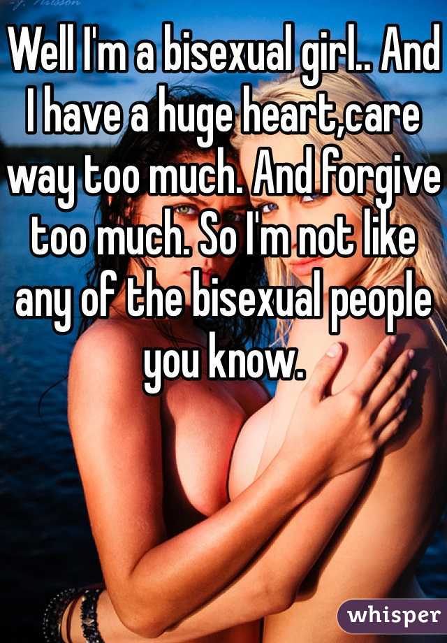 Well I'm a bisexual girl.. And I have a huge heart,care way too much. And forgive too much. So I'm not like any of the bisexual people you know. 