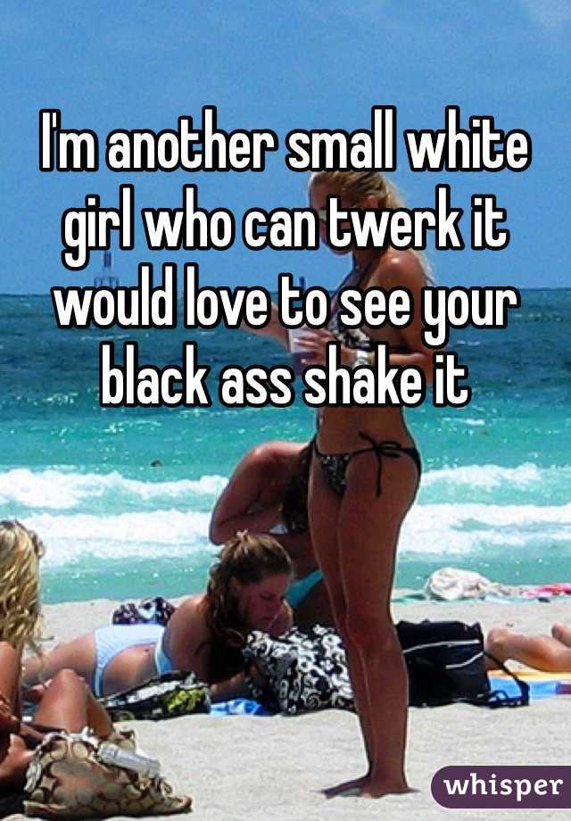 I'm another small white girl who can twerk it would love to see your black ass shake it 