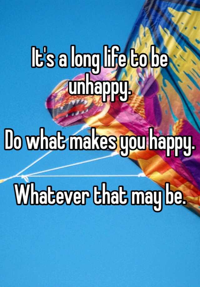 it-s-a-long-life-to-be-unhappy-do-what-makes-you-happy-whatever-that