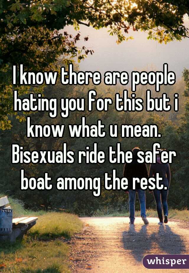 I know there are people hating you for this but i know what u mean. 
Bisexuals ride the safer boat among the rest. 