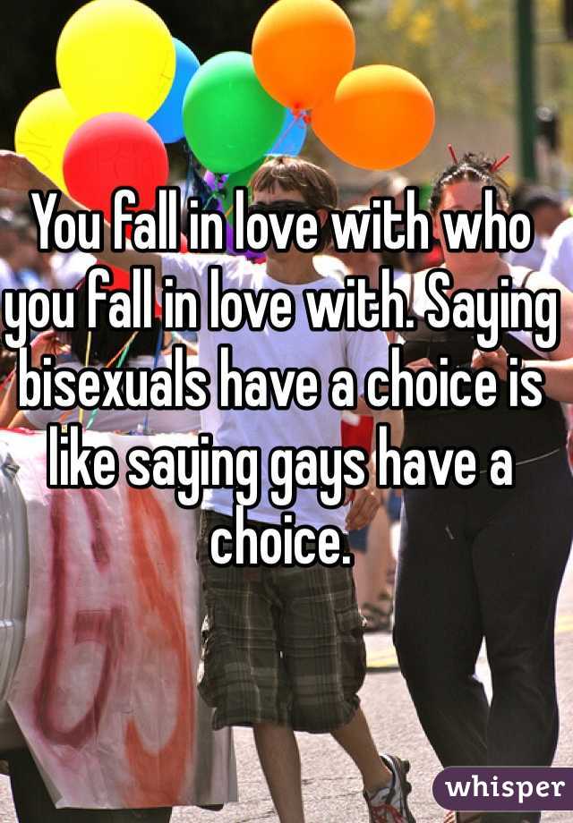You fall in love with who you fall in love with. Saying bisexuals have a choice is like saying gays have a choice. 