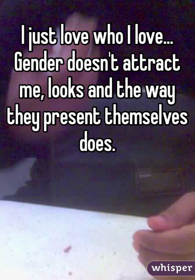 I just love who I love... Gender doesn't attract me, looks and the way they present themselves does.