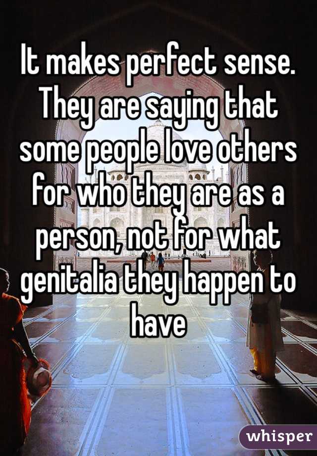 It makes perfect sense. They are saying that some people love others for who they are as a person, not for what genitalia they happen to have