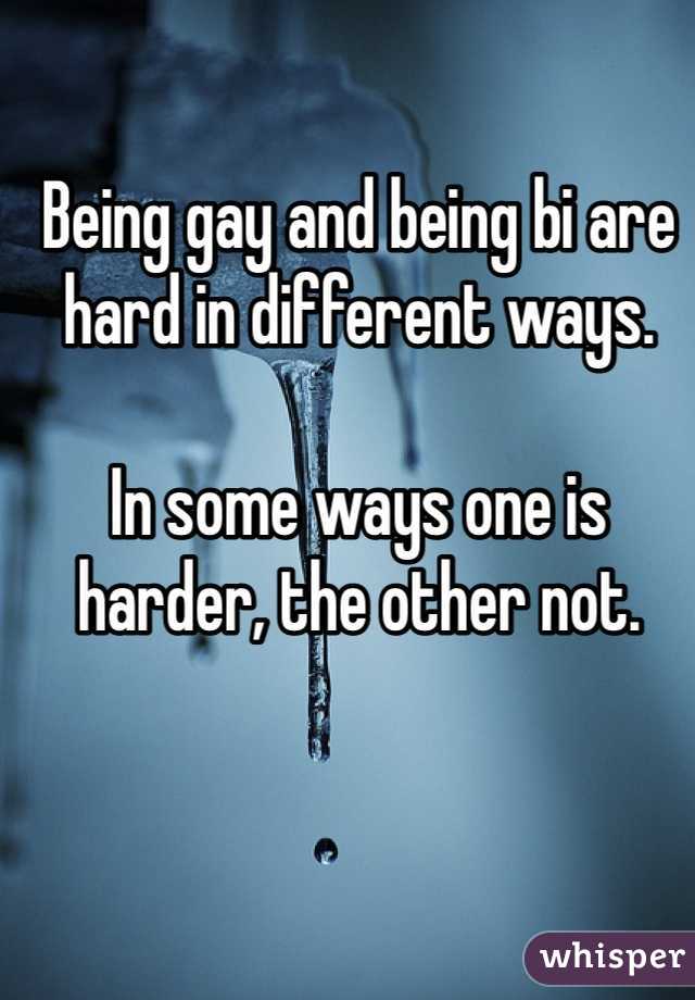 Being gay and being bi are hard in different ways. 

In some ways one is harder, the other not. 