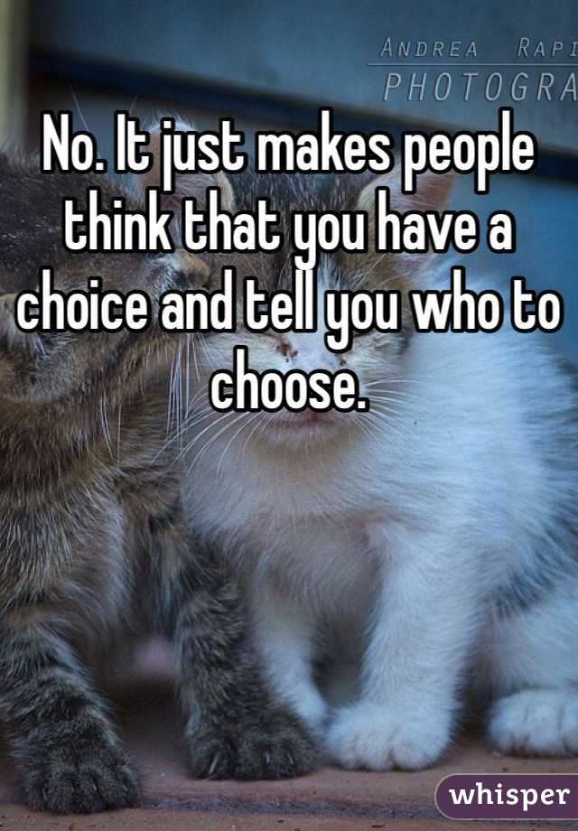 No. It just makes people think that you have a choice and tell you who to choose.