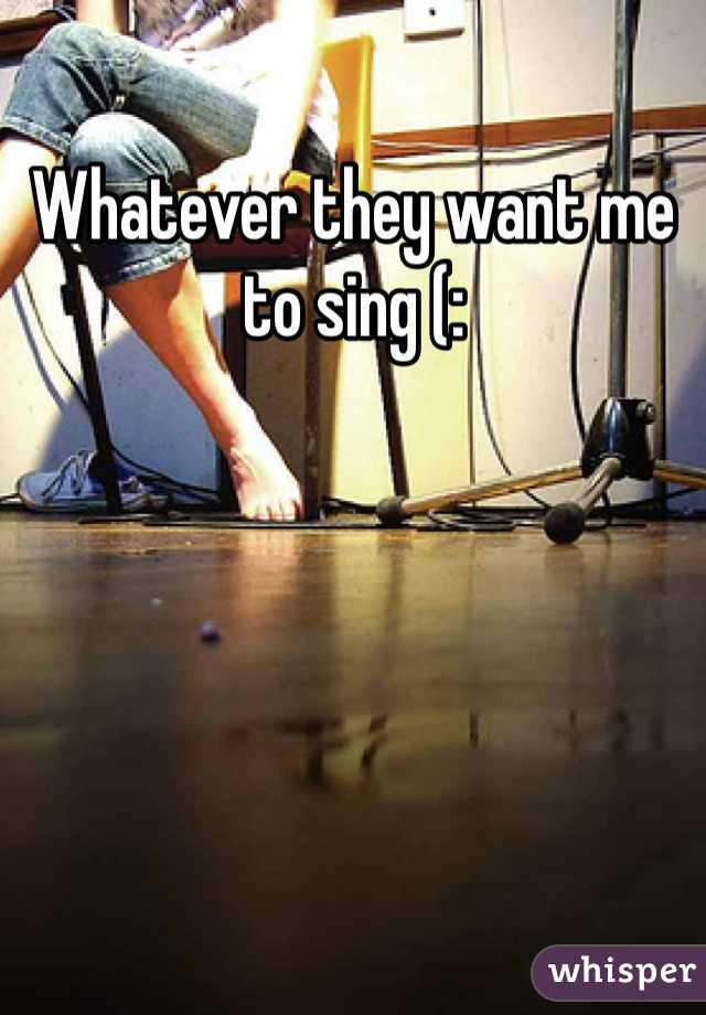 Whatever they want me to sing (: