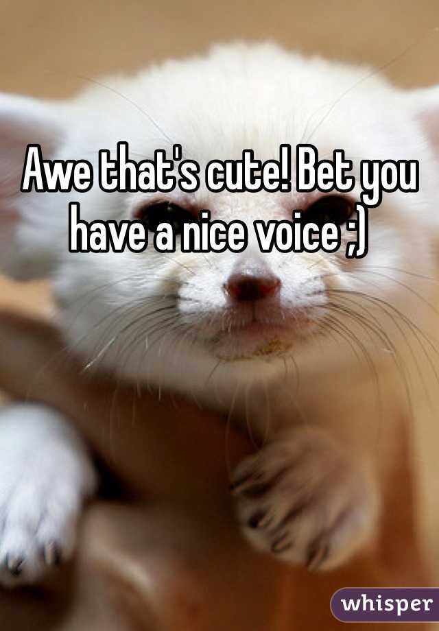 Awe that's cute! Bet you have a nice voice ;)