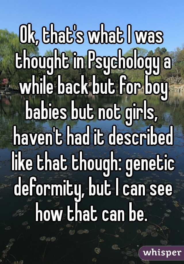 Ok, that's what I was thought in Psychology a while back but for boy babies but not girls,  haven't had it described like that though: genetic deformity, but I can see how that can be. 