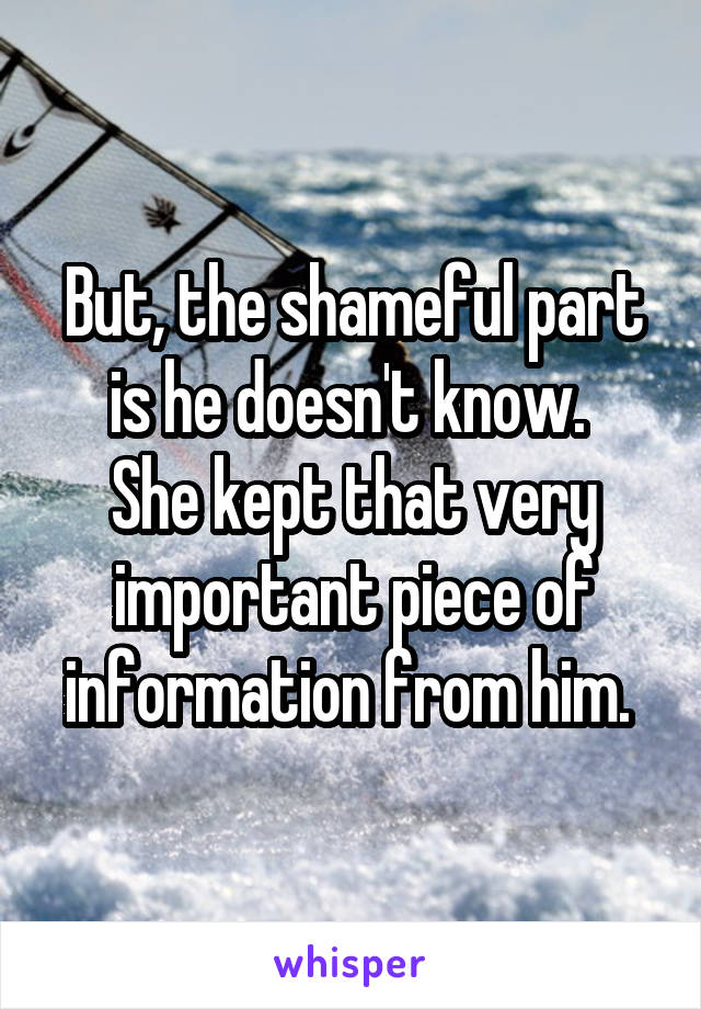 But, the shameful part is he doesn't know. 
She kept that very important piece of information from him. 