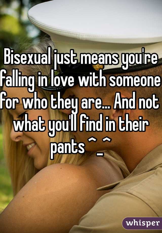 Bisexual just means you're falling in love with someone for who they are... And not what you'll find in their pants ^_^ 