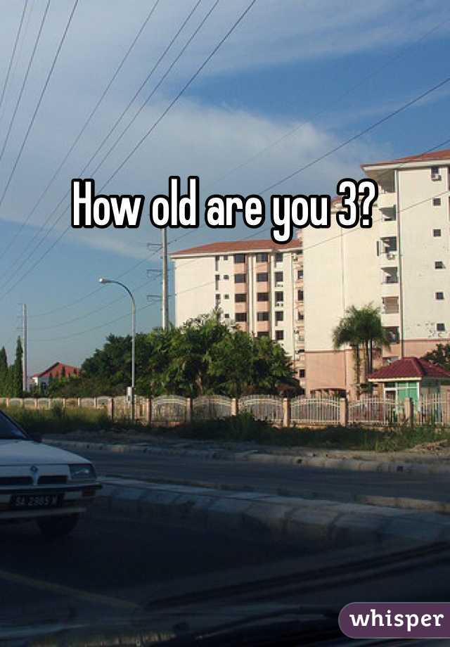 How old are you 3? 