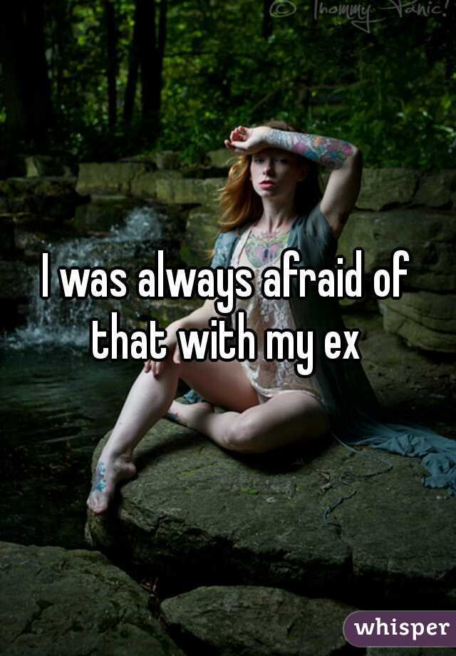 I was always afraid of that with my ex 