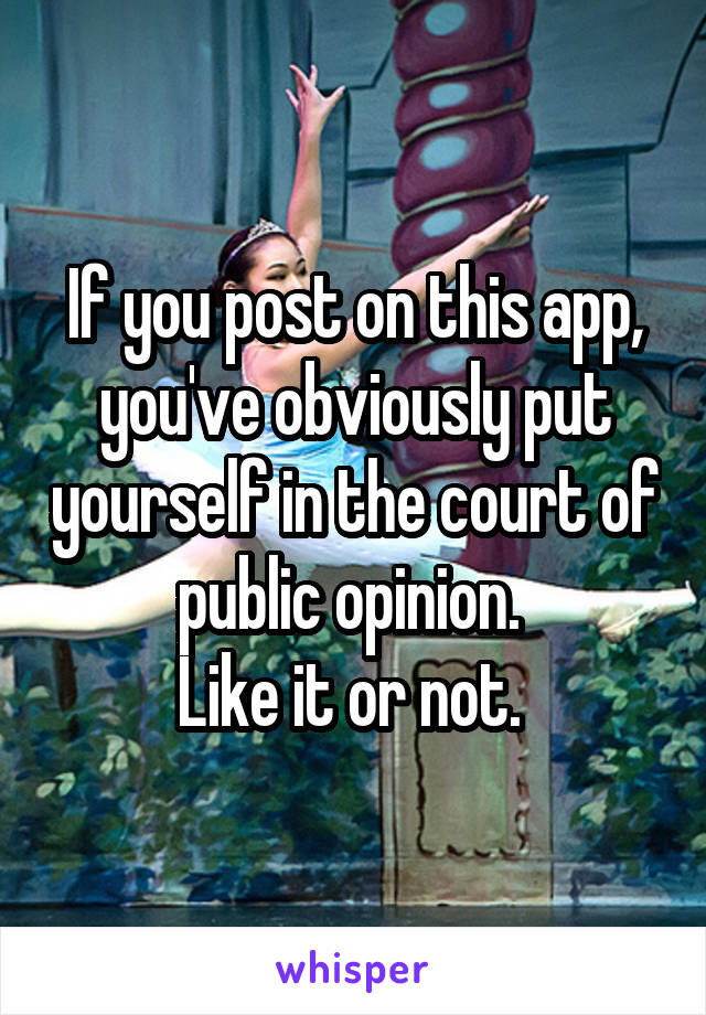 If you post on this app, you've obviously put yourself in the court of public opinion. 
Like it or not. 