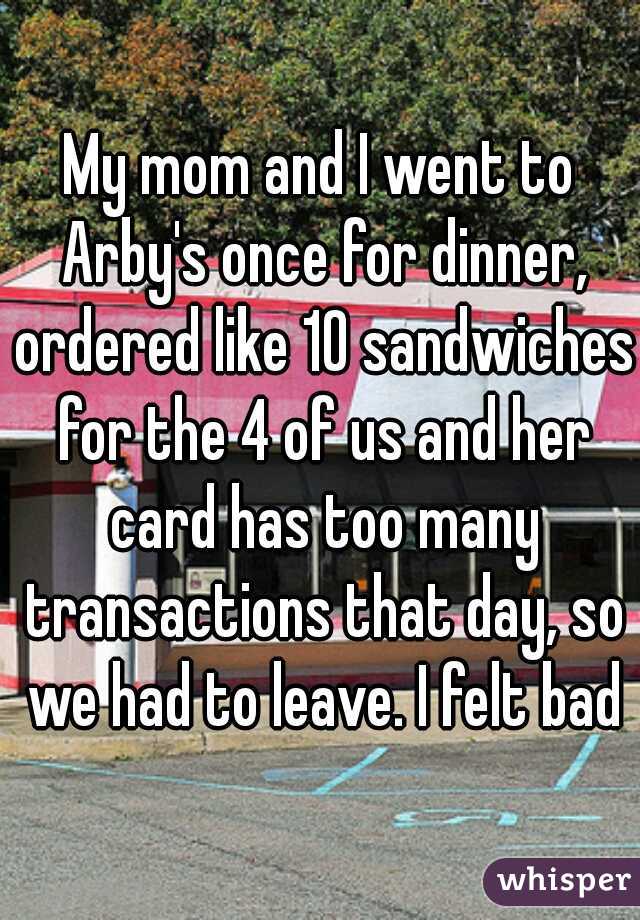 My mom and I went to Arby's once for dinner, ordered like 10 sandwiches for the 4 of us and her card has too many transactions that day, so we had to leave. I felt bad