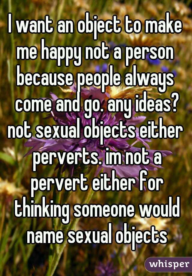 I want an object to make me happy not a person 
because people always come and go. any ideas?
not sexual objects either perverts. im not a pervert either for thinking someone would name sexual objects