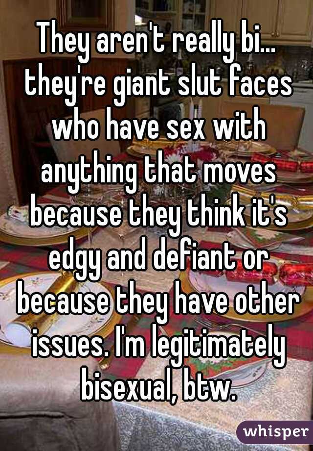 They aren't really bi... they're giant slut faces who have sex with anything that moves because they think it's edgy and defiant or because they have other issues. I'm legitimately bisexual, btw.