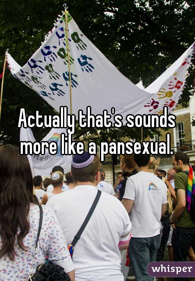 Actually that's sounds more like a pansexual. 