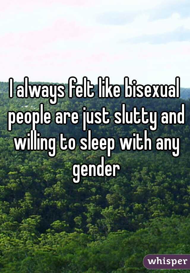 I always felt like bisexual people are just slutty and willing to sleep with any gender