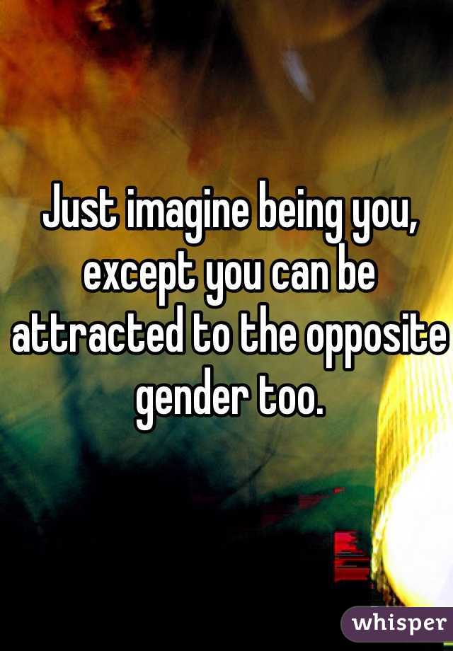Just imagine being you, except you can be attracted to the opposite gender too. 