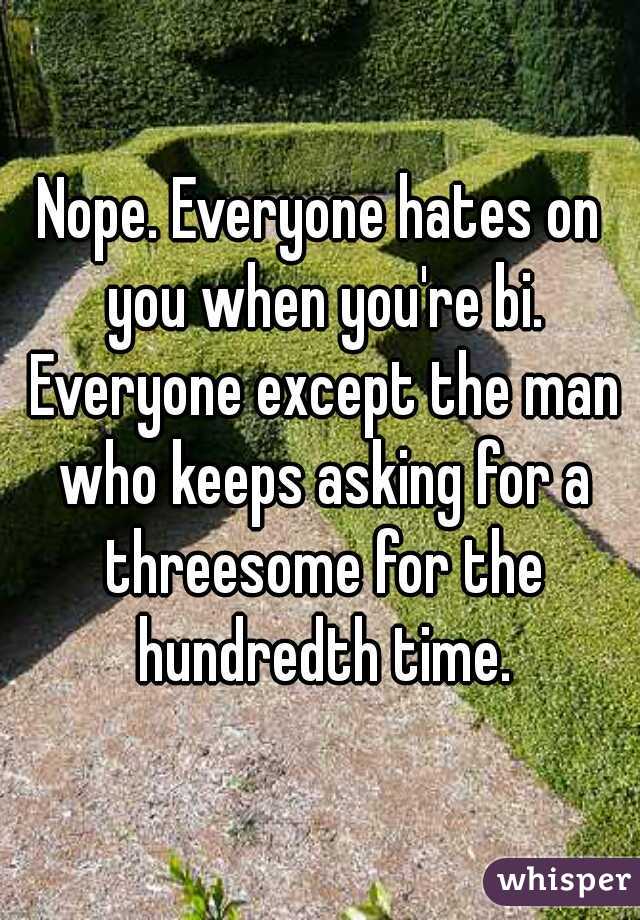 Nope. Everyone hates on you when you're bi. Everyone except the man who keeps asking for a threesome for the hundredth time.