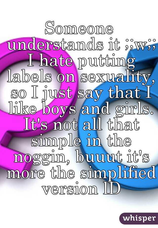 Someone understands it ;;w;; I hate putting labels on sexuality, so I just say that I like boys and girls. It's not all that simple in the noggin, buuut it's more the simplified version lD