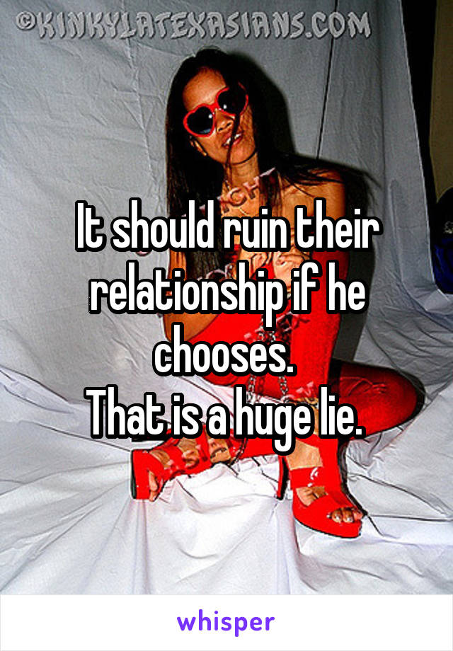 It should ruin their relationship if he chooses. 
That is a huge lie. 