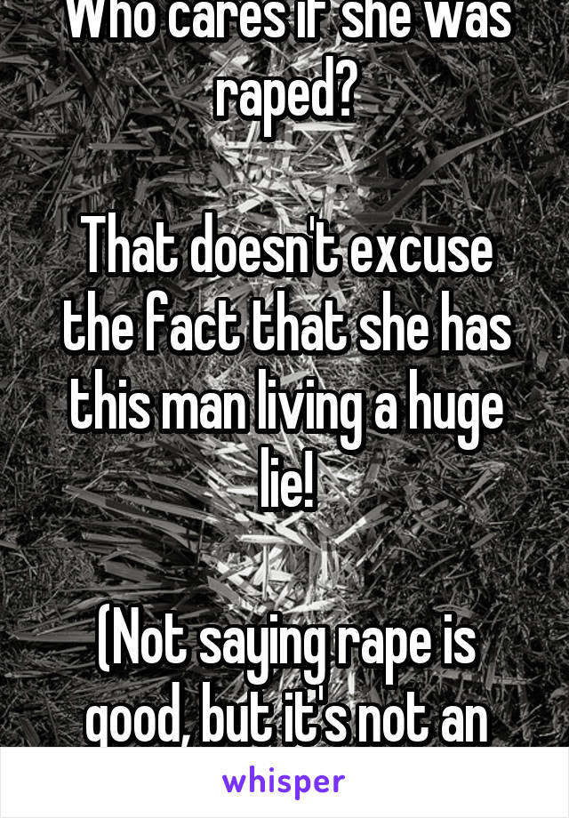 Who cares if she was raped?

That doesn't excuse the fact that she has this man living a huge lie!

(Not saying rape is good, but it's not an excuse)