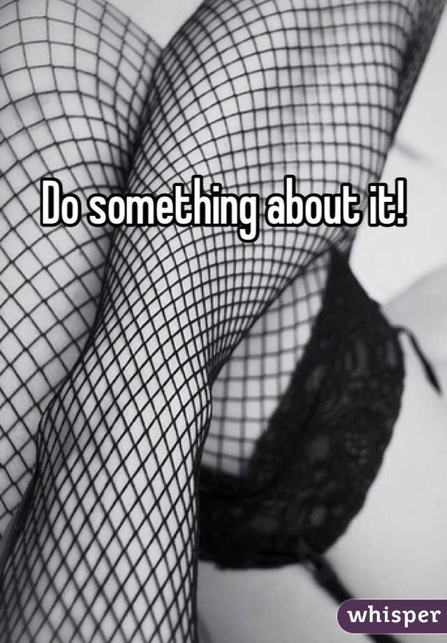 Do something about it! 
