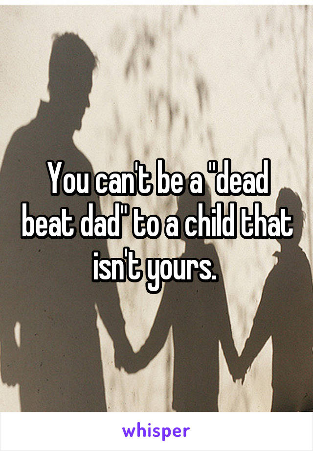 You can't be a "dead beat dad" to a child that isn't yours. 