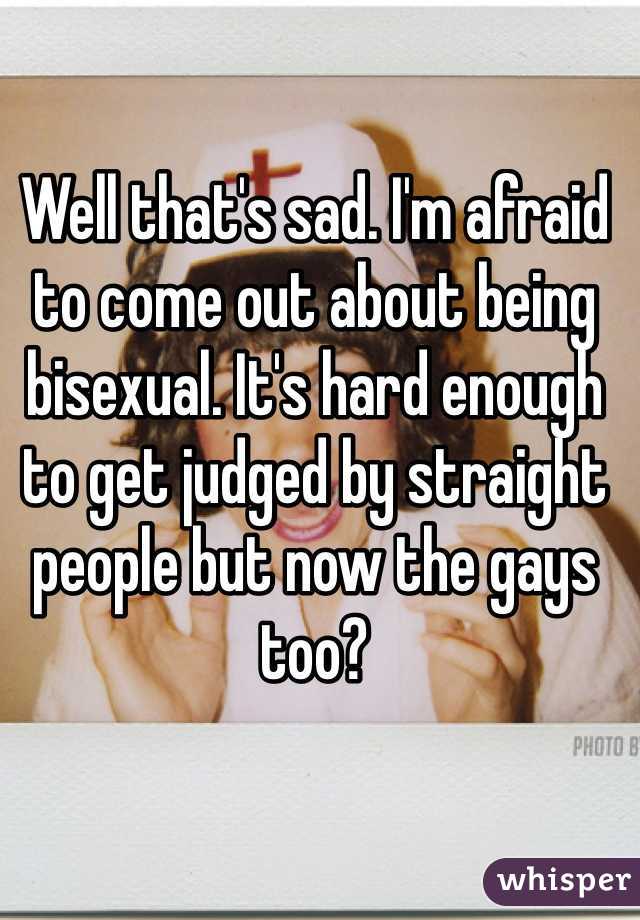Well that's sad. I'm afraid to come out about being bisexual. It's hard enough to get judged by straight people but now the gays too?