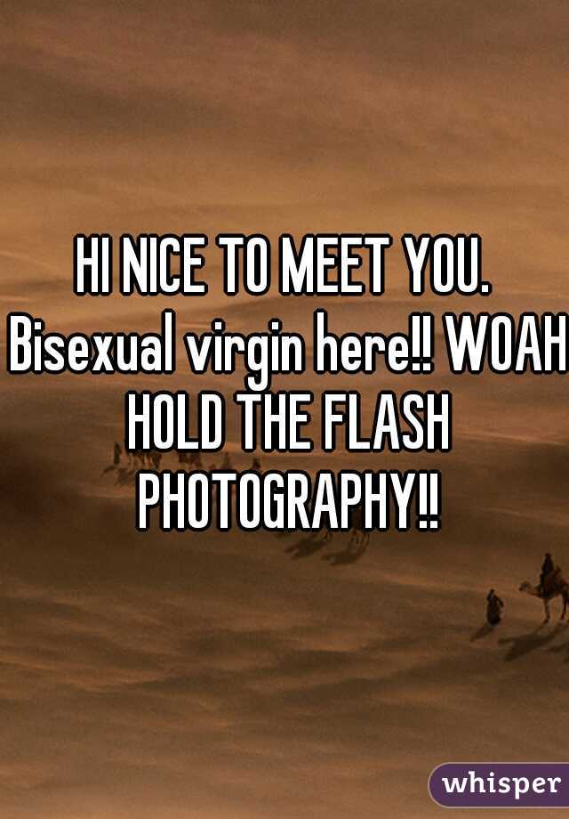 HI NICE TO MEET YOU. Bisexual virgin here!! WOAH HOLD THE FLASH PHOTOGRAPHY!!