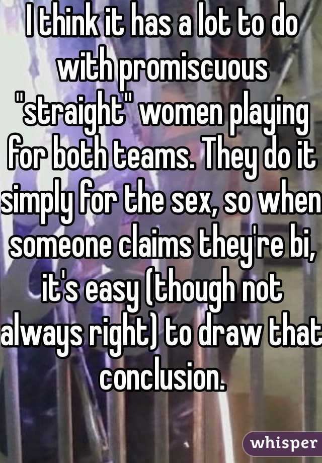 I think it has a lot to do with promiscuous "straight" women playing for both teams. They do it simply for the sex, so when someone claims they're bi, it's easy (though not always right) to draw that conclusion. 