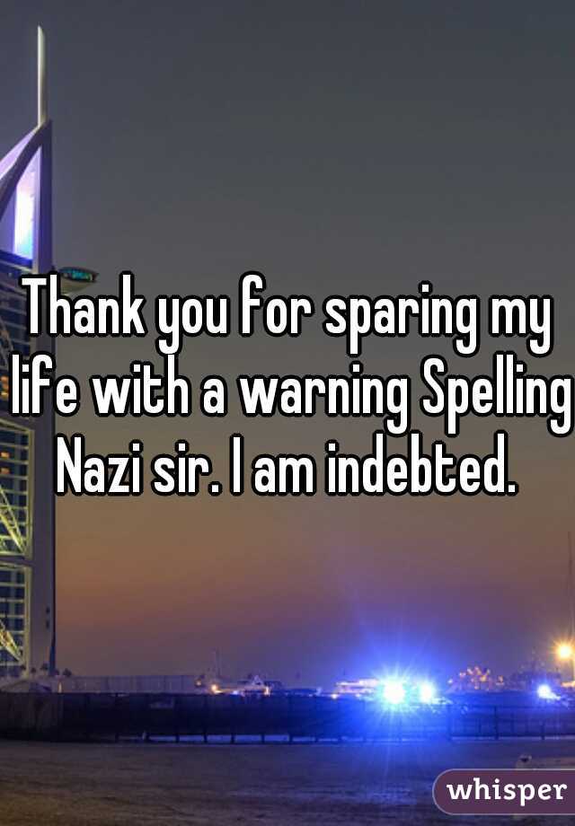 Thank you for sparing my life with a warning Spelling Nazi sir. I am indebted. 