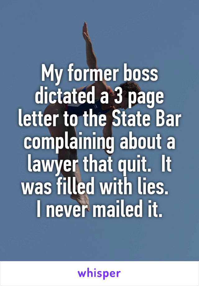 My former boss dictated a 3 page letter to the State Bar complaining about a lawyer that quit.  It was filled with lies.  
I never mailed it.
