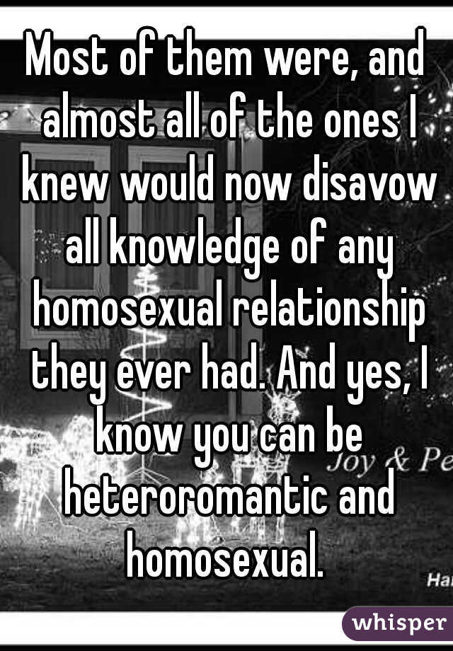 Most of them were, and almost all of the ones I knew would now disavow all knowledge of any homosexual relationship they ever had. And yes, I know you can be heteroromantic and homosexual. 