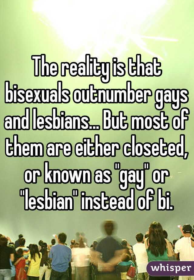 The reality is that bisexuals outnumber gays and lesbians... But most of them are either closeted, or known as "gay" or "lesbian" instead of bi. 