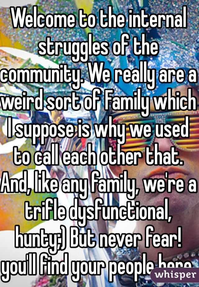 Welcome to the internal struggles of the community. We really are a weird sort of Family which I suppose is why we used to call each other that. And, like any family, we're a trifle dysfunctional, hunty;) But never fear! you'll find your people here. Welcome