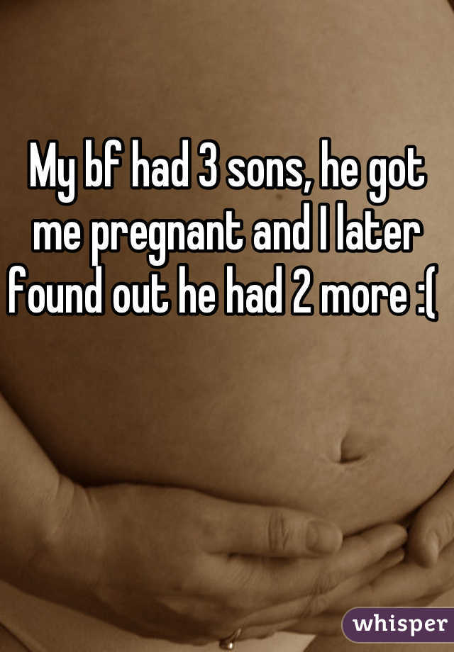 My bf had 3 sons, he got me pregnant and I later found out he had 2 more :( 