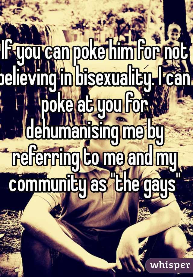 If you can poke him for not believing in bisexuality. I can poke at you for dehumanising me by referring to me and my community as "the gays"