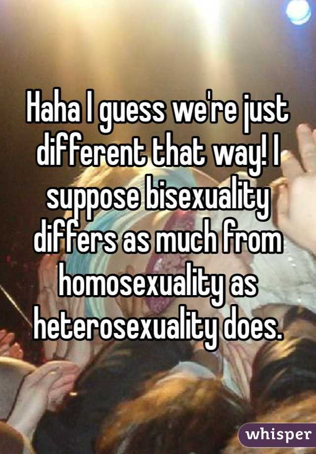 Haha I guess we're just different that way! I suppose bisexuality differs as much from homosexuality as heterosexuality does. 