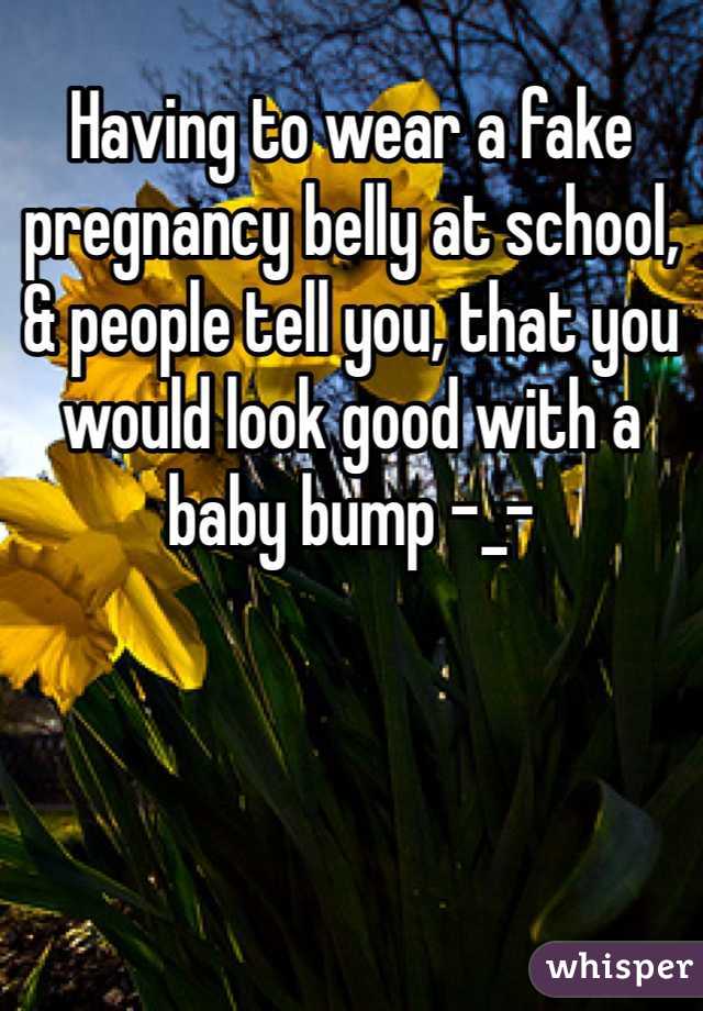 Having to wear a fake pregnancy belly at school, & people tell you, that you would look good with a baby bump -_-