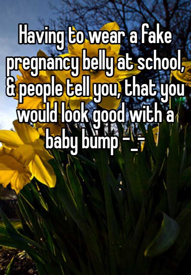 Having to wear a fake pregnancy belly at school, & people tell you, that you would look good with a baby bump -_-