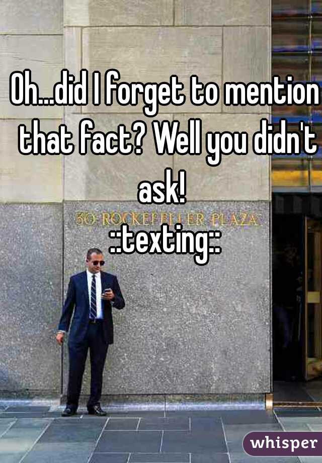 Oh...did I forget to mention that fact? Well you didn't ask!  
::texting::